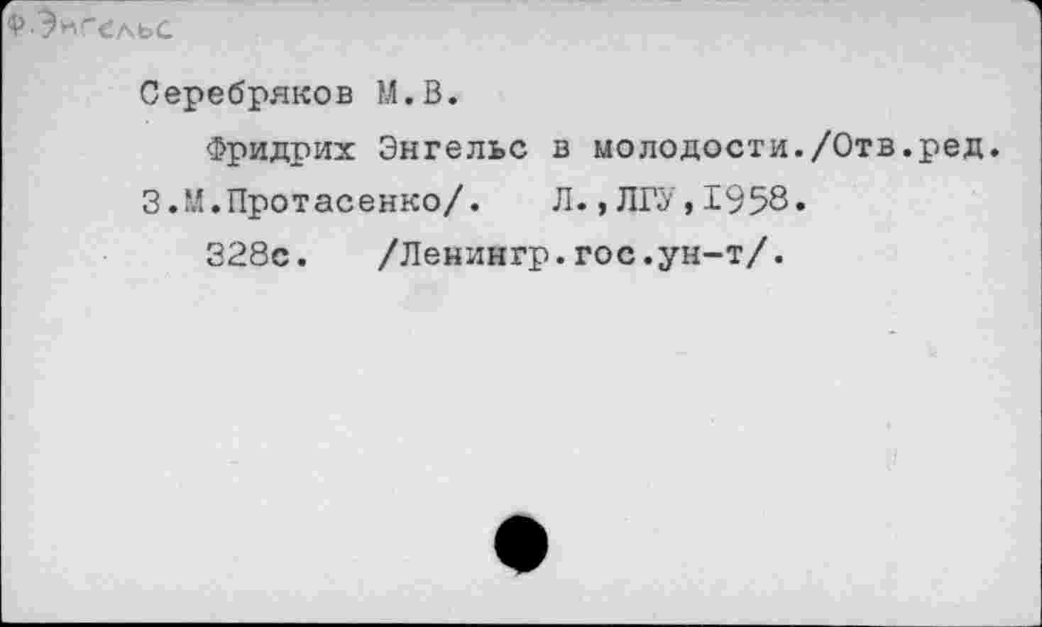 ﻿^■Энгельс
Серебряков М.В.
Фридрих Энгельс в молодости./Отв.ред.
З.М.Протасенко/. Л., ЛГУ, 1958.
Э28с. /Ленингр.гос.ун-т/.